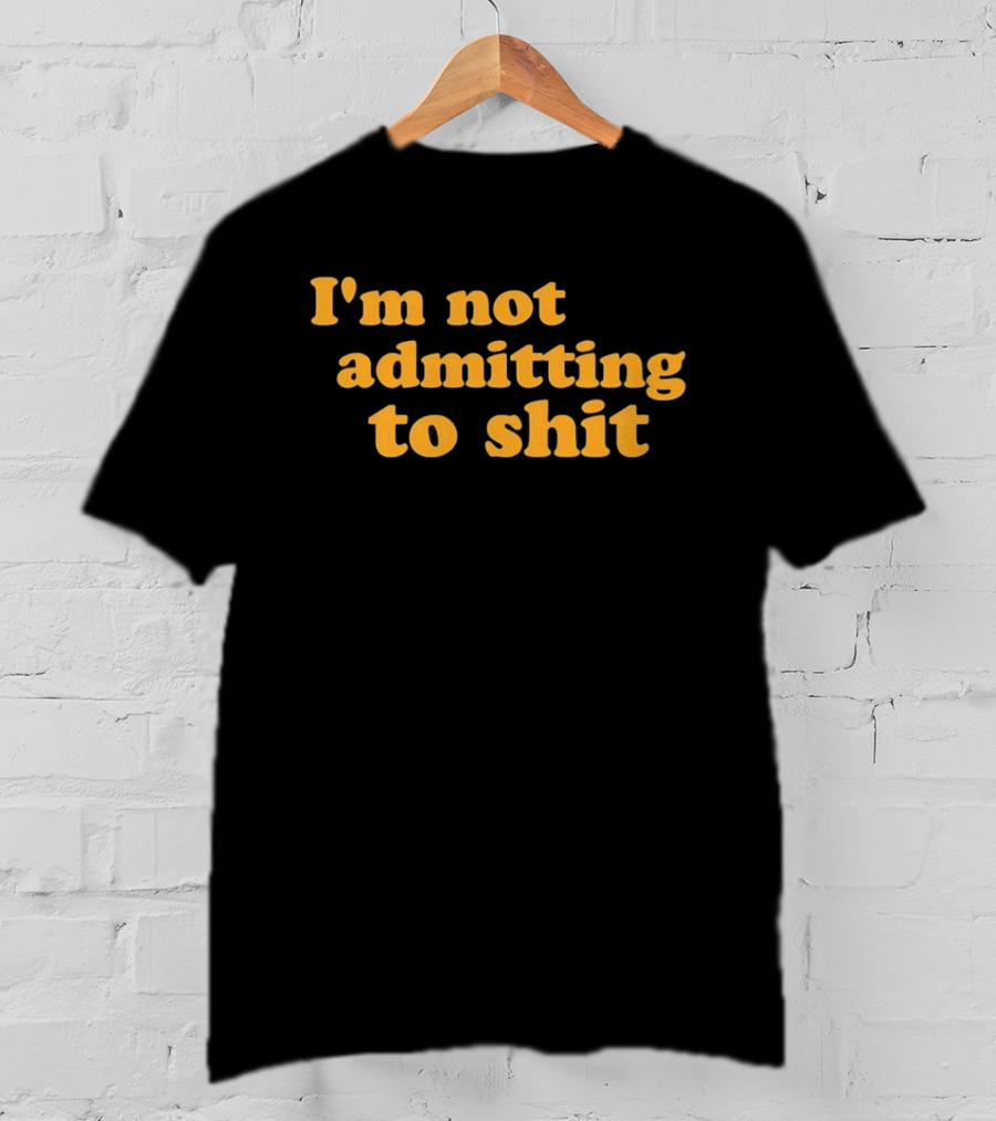 I'm Not Admitting To Shit T-Shirt