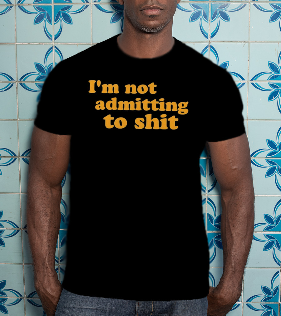 I'm Not Admitting To Shit T-Shirt
