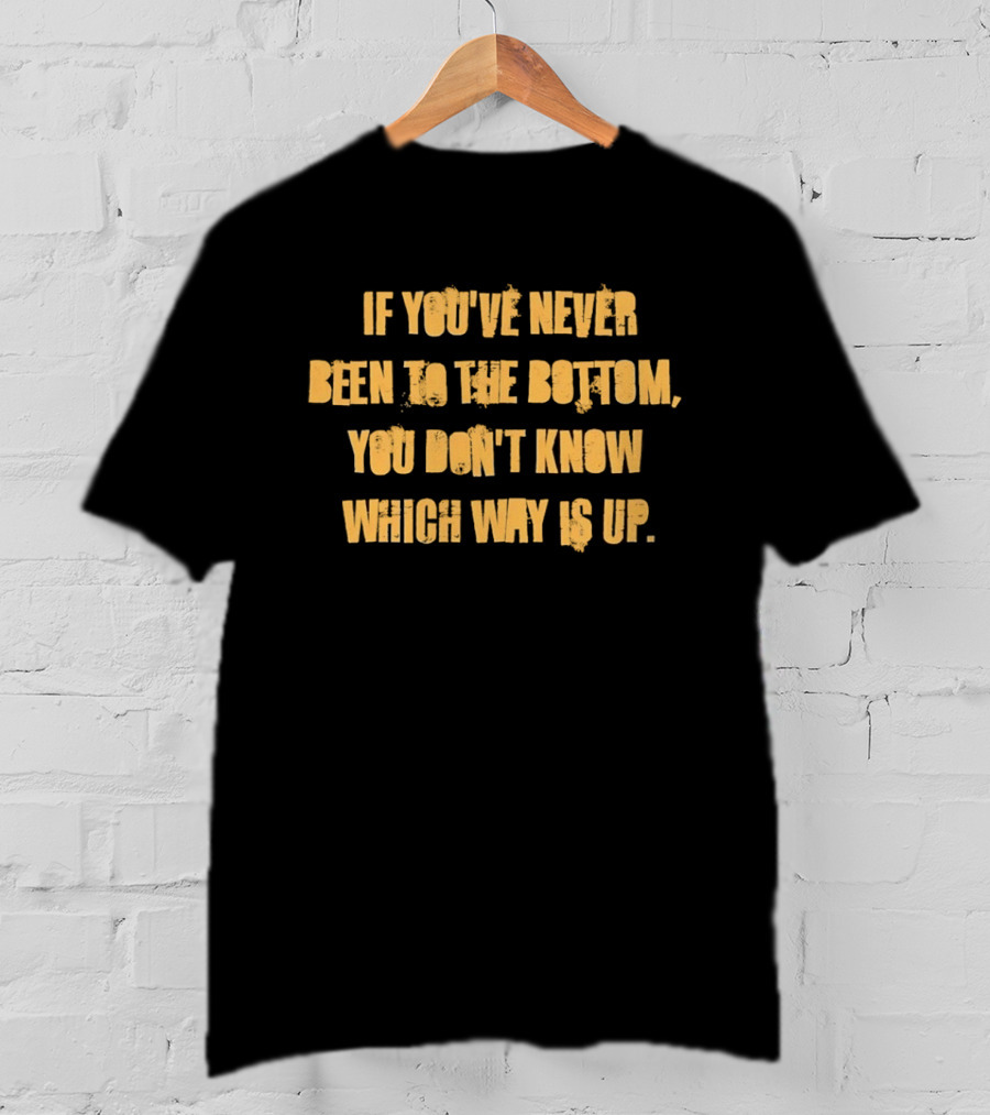 If You've Never Been To The Bottom You Don't Know Which Way Is Up T-Shirt