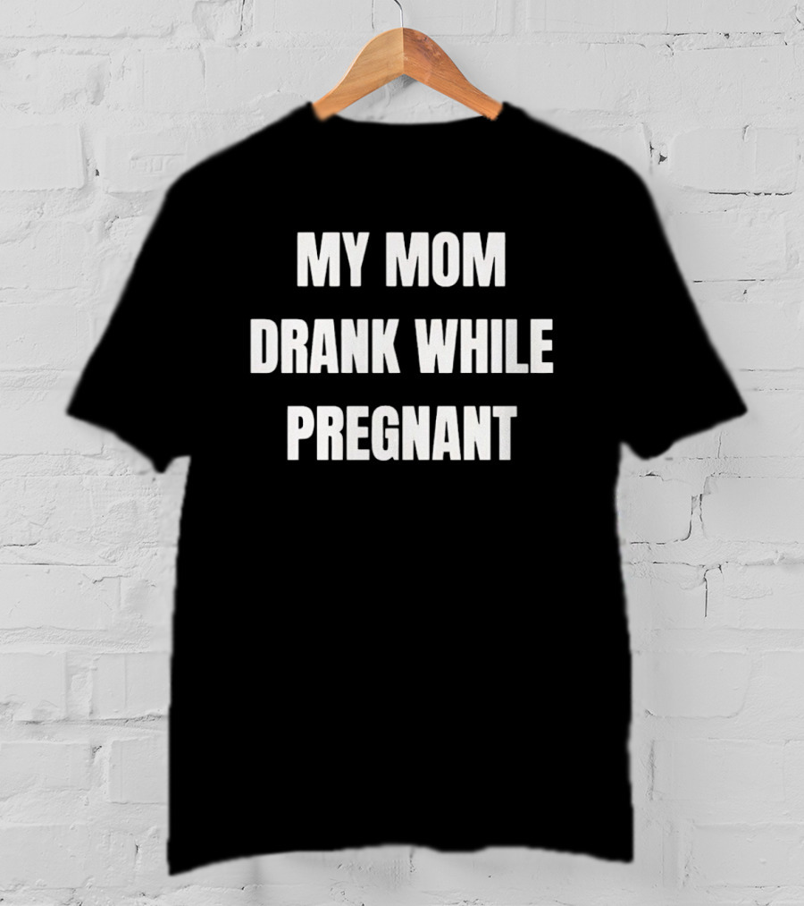 My Mom Drank While Pregnant T-Shirt