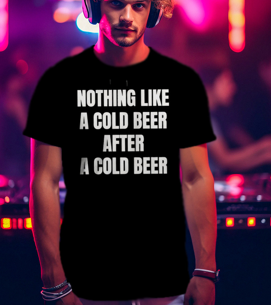 Nothing Like A Cold Beer After A Cold Beer T-Shirt
