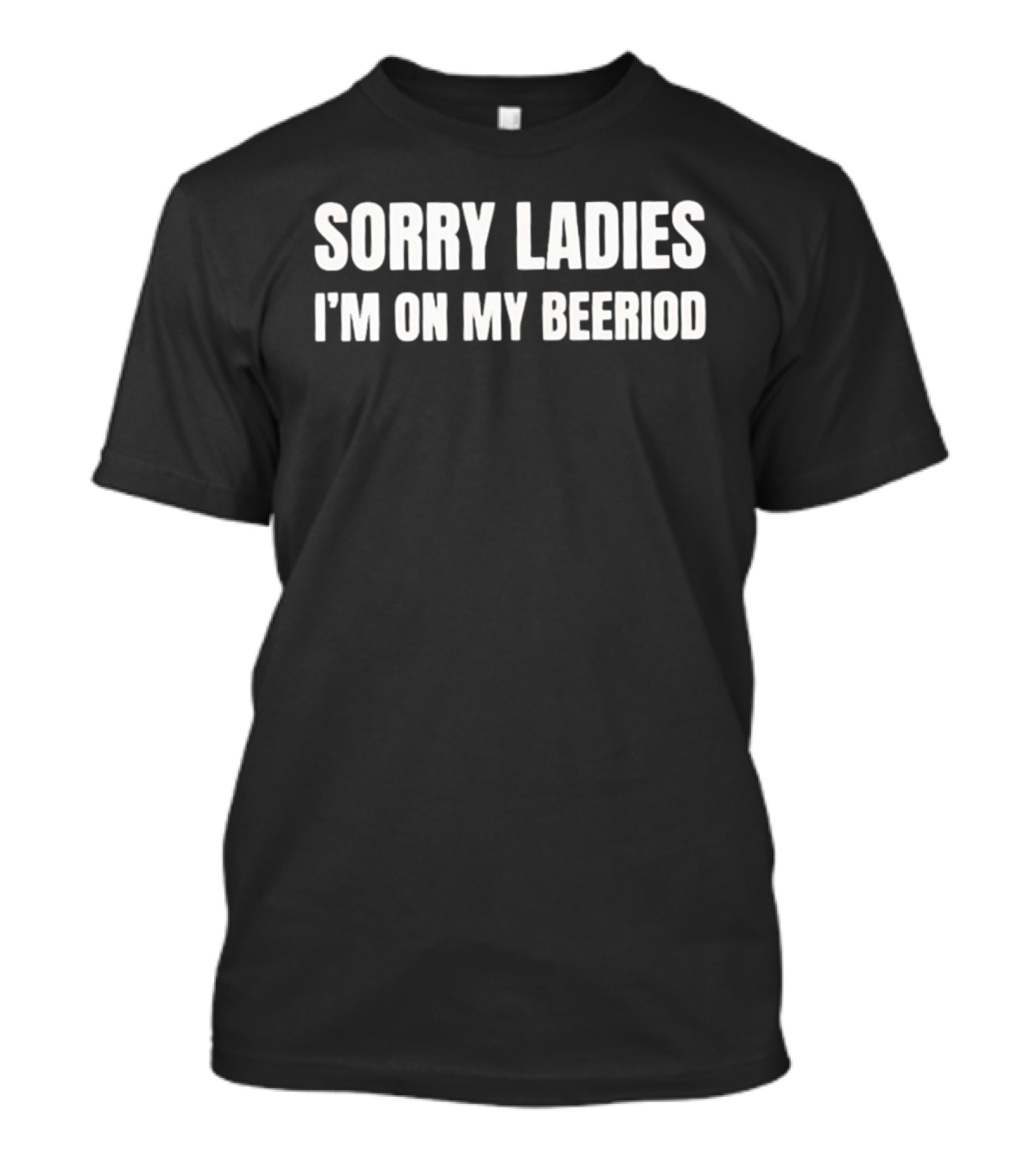 Sorry Ladies I'm On My Beeriod T-Shirt