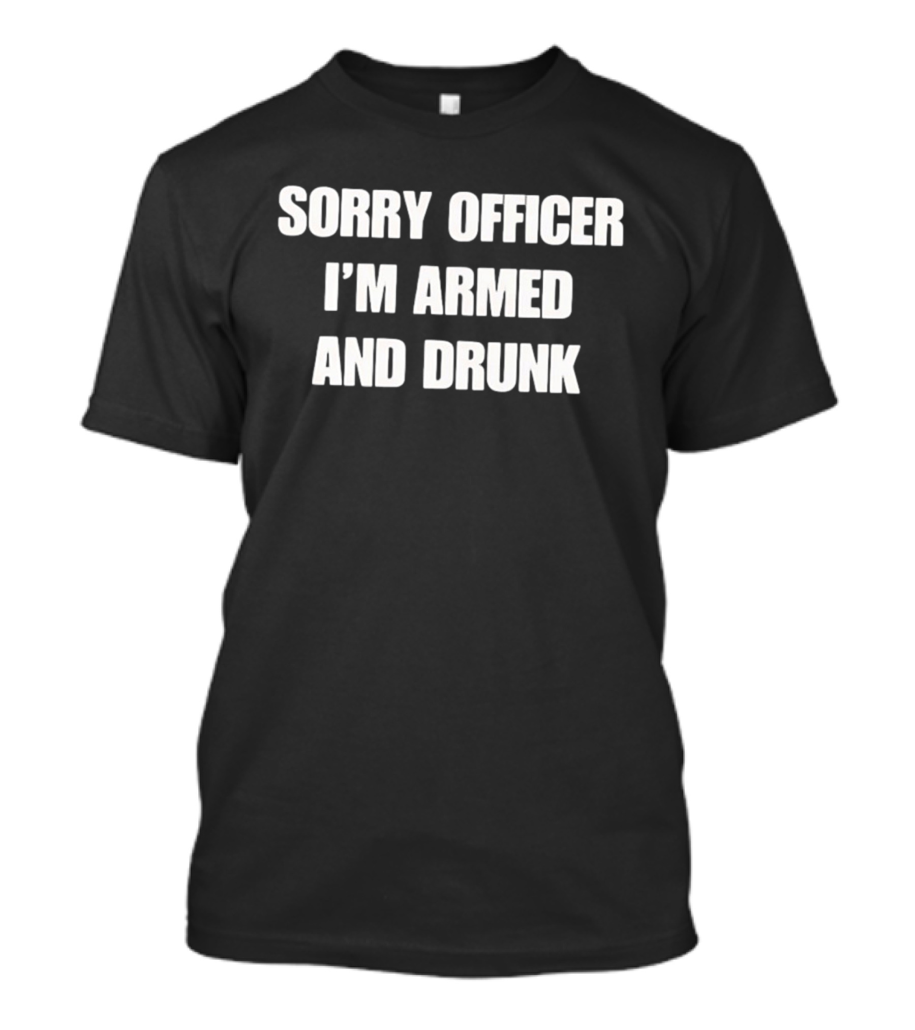 Sorry Officer I'm Armed And Drunk T-Shirt