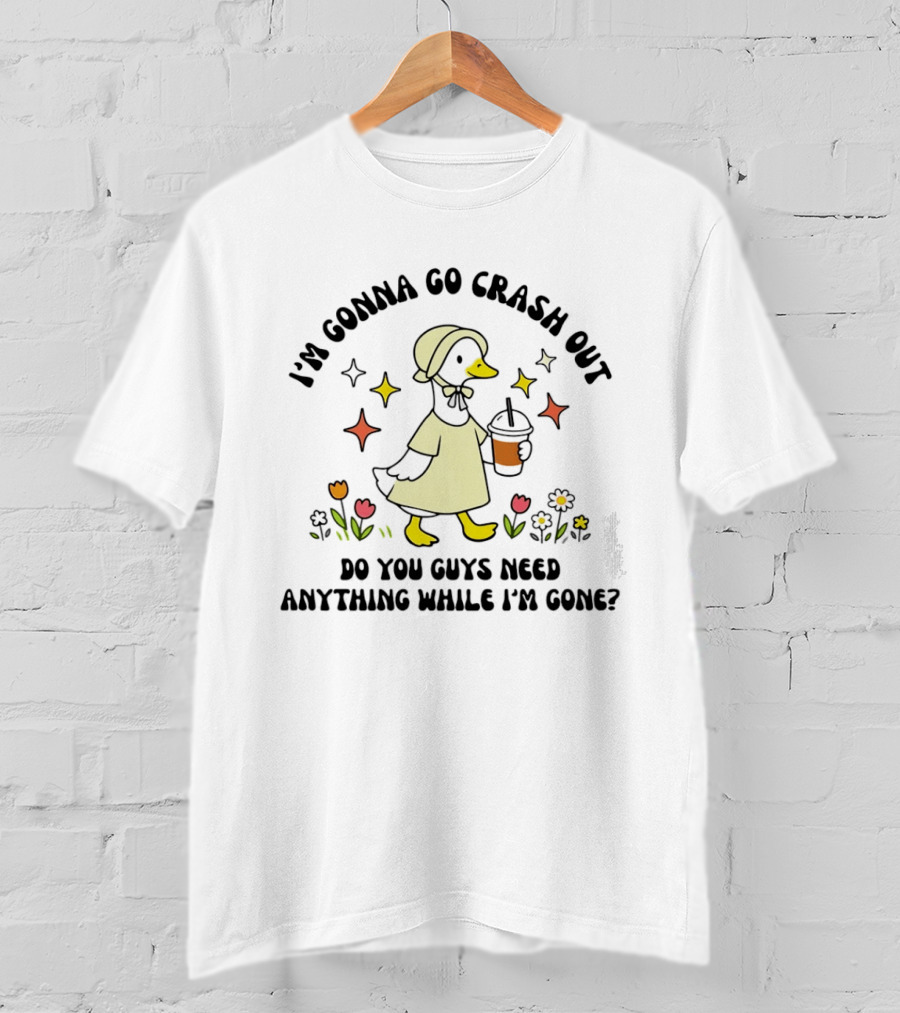 I'm Gonna Go Crash Out Do You Guys Need Anything While I'm Gone Duck With Flowers And Drink T-Shirt
