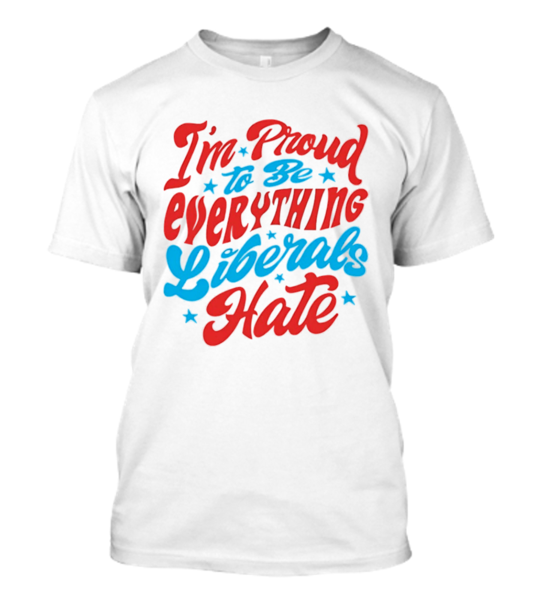 I'm Proud To Be Everything Liberals Hate Statement With Stars T-Shirt