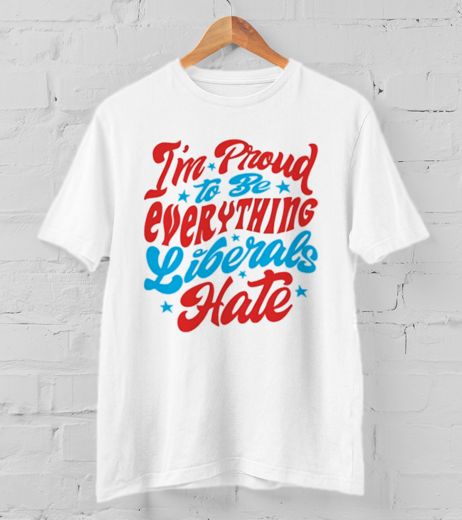 I'm Proud To Be Everything Liberals Hate Statement With Stars T-Shirt
