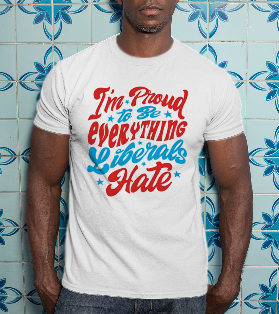 I'm Proud To Be Everything Liberals Hate Statement With Stars T-Shirt