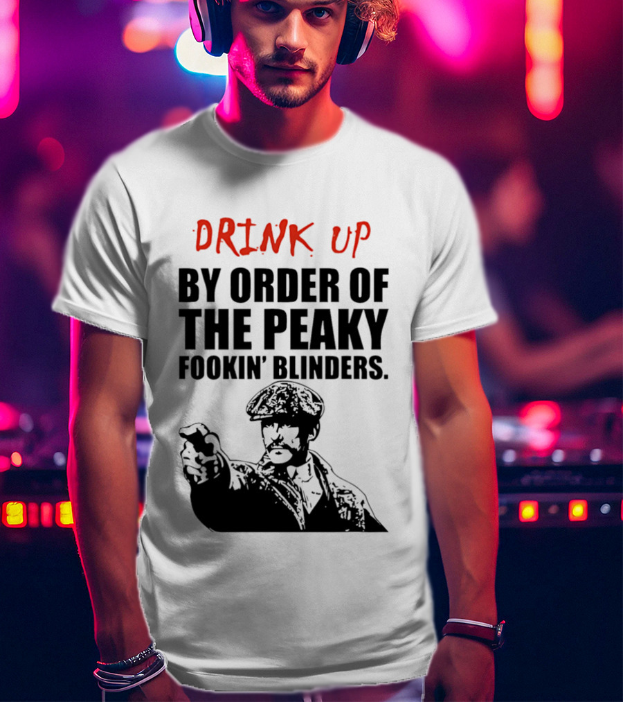 Drink Up By Order Of The Peaky Fookin’ Blinders Tommy Shelby T-Shirt