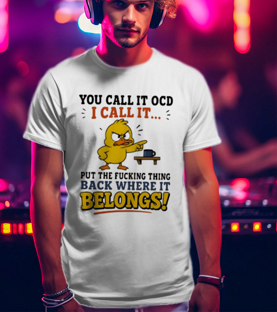 You Call It OCD I Call It Put The Fucking Thing Back Where It Belongs Duck T-Shirt