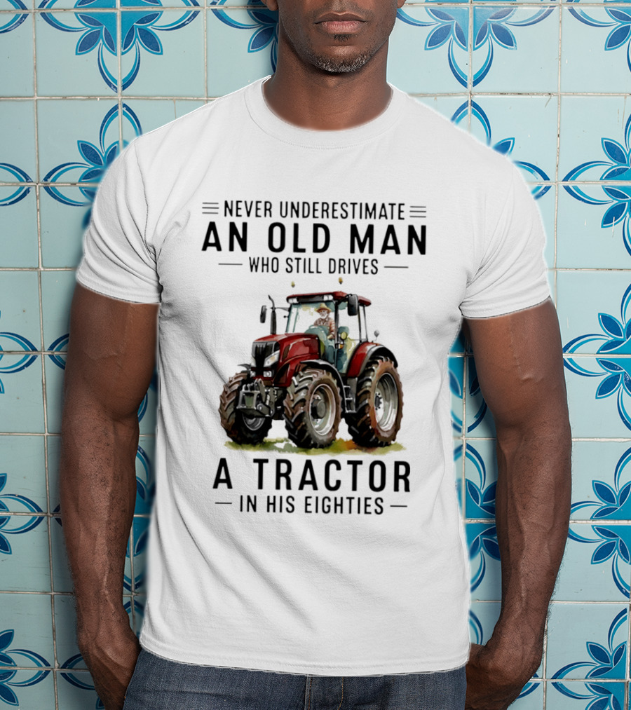 Never Underestimate An Old Man Who Still Drives A Tractor In His Eighties T-Shirt