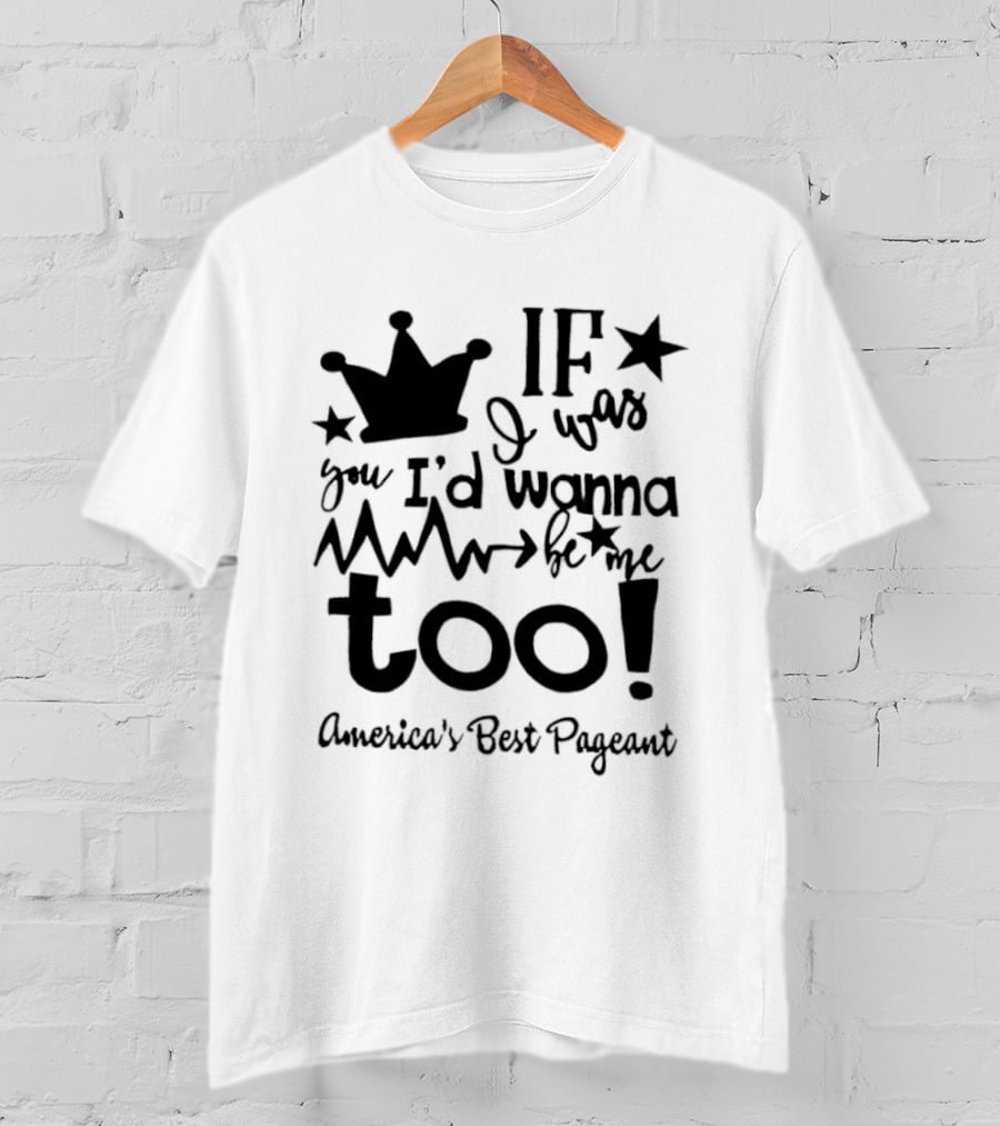 IF I Was You I'd Wanna Be Me Too American's Best Pageant T-Shirt