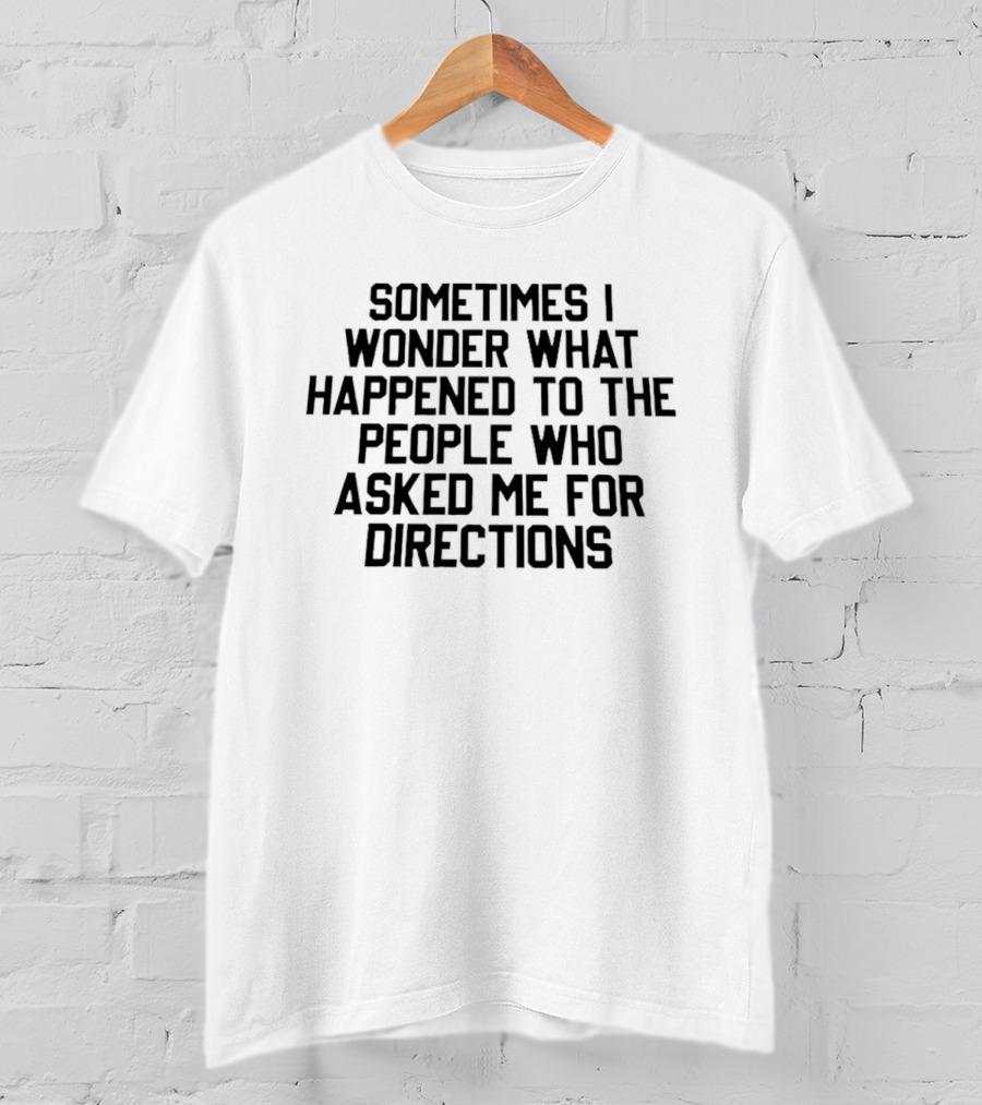 Sometimes I Wonder What Happened To The People Who Asked Me For Directions T-Shirt