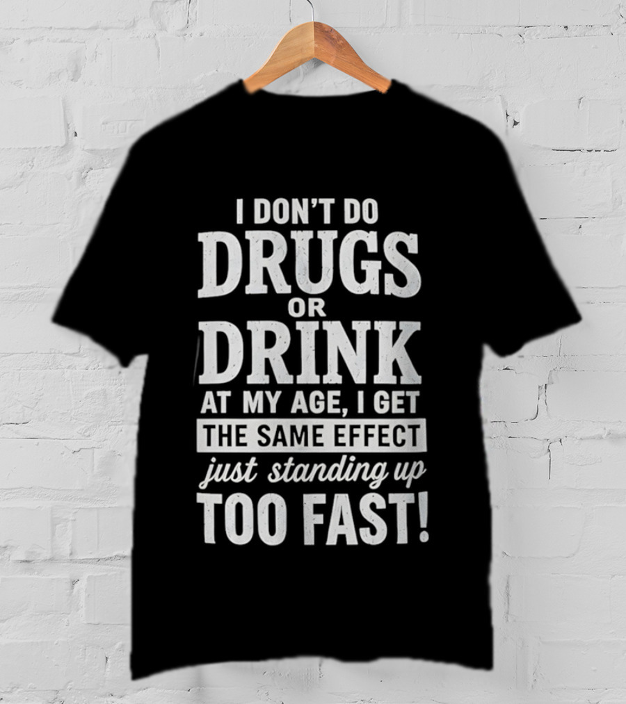 I Don't Do Drugs Or Drink At My Age I Get The Same Effect Just Standing Up Too Fast T-Shirt