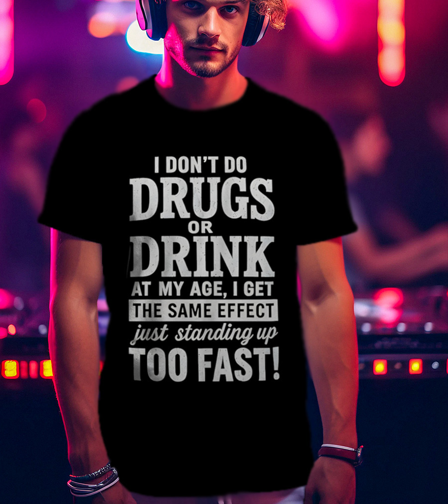 I Don't Do Drugs Or Drink At My Age I Get The Same Effect Just Standing Up Too Fast T-Shirt