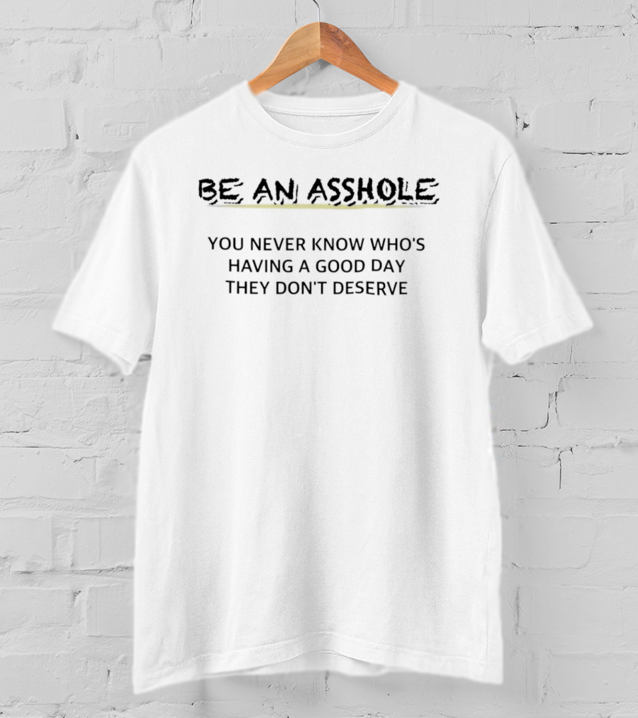 Be An Asshole You Never Know Who's Having A Good Day They Don't Deserve T-Shirt