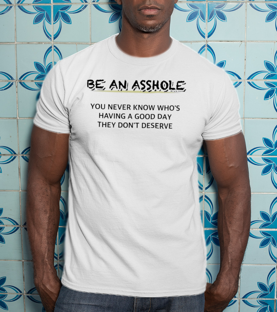 Be An Asshole You Never Know Who's Having A Good Day They Don't Deserve T-Shirt