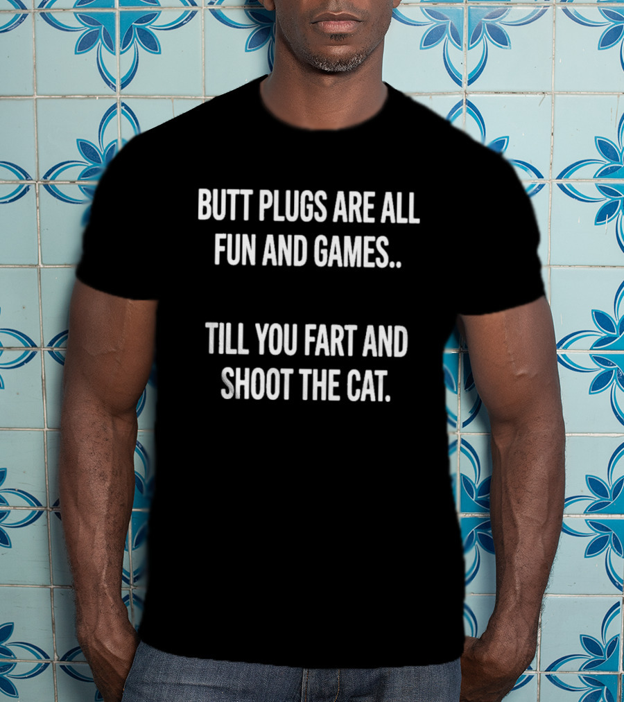 Butt Plugs Are All Fun And Games Till You Fart And Shoot The Cat T-Shirt