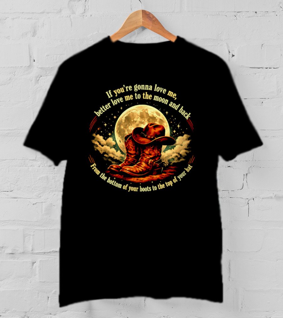 If You're Gonna Love Me Better Love Me To The Moon And Back From The Bottom Of Your Boots To The Top Of Your Hat T-Shirt