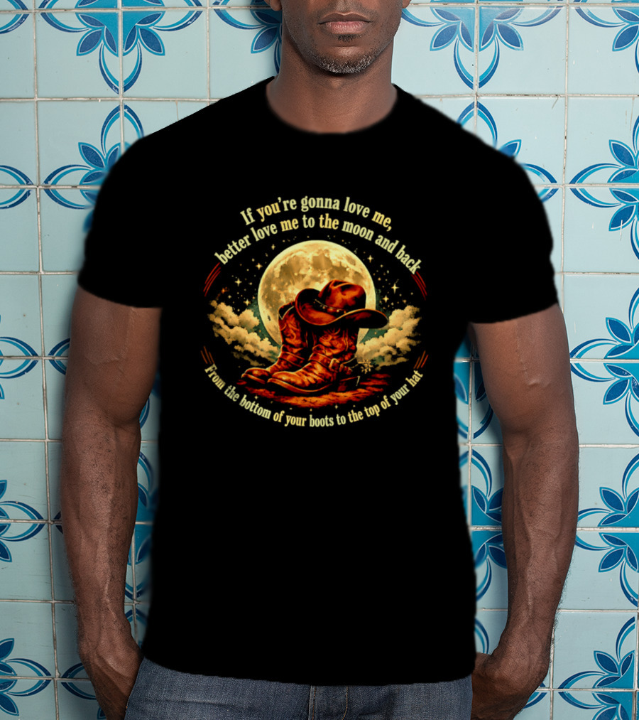 If You're Gonna Love Me Better Love Me To The Moon And Back From The Bottom Of Your Boots To The Top Of Your Hat T-Shirt