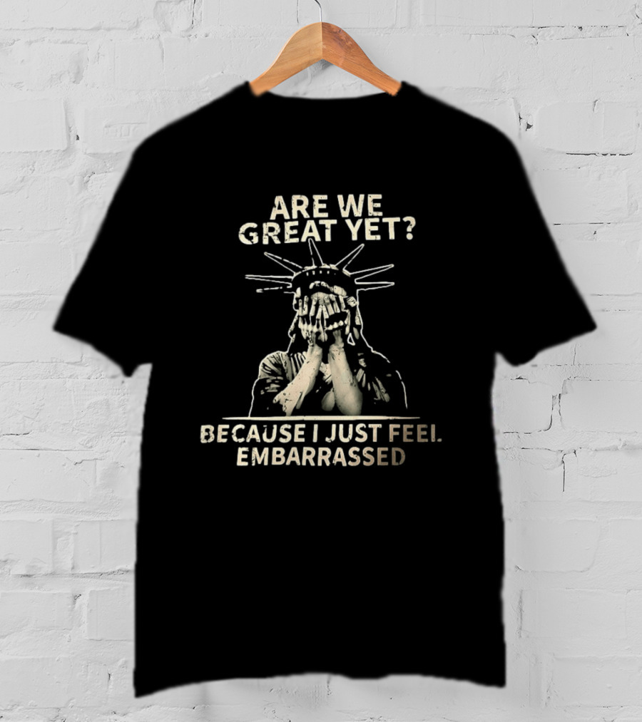 Are We Great Yet Because I Just Feel Embarrassed Statue Of Liberty T-Shirt