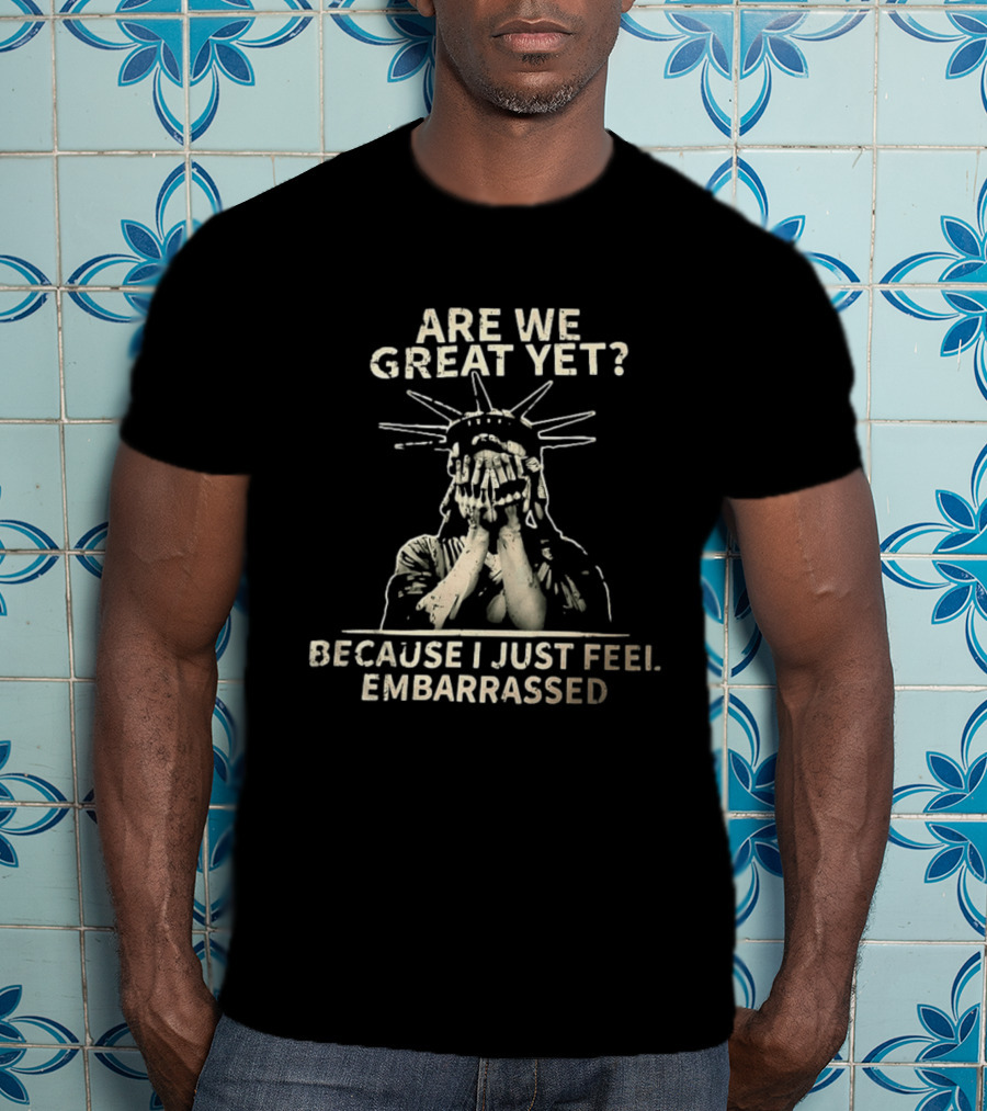 Are We Great Yet Because I Just Feel Embarrassed Statue Of Liberty T-Shirt