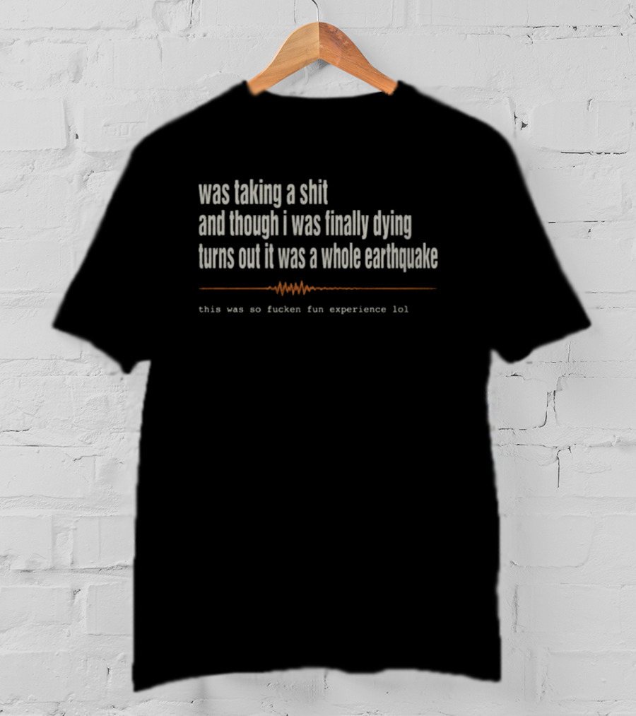 Was Taking A Shit Thought I Was Dying Turns Out It Was A Whole Earthquake Experience LOL T-Shirt