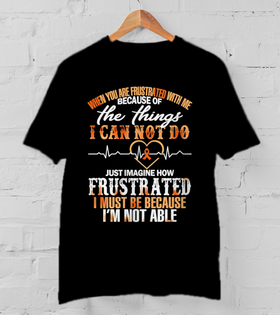 When You Are Frustrated With Me Because Of The Things I Can Not Do Just Imagine How Frustrated I Must Be Because I'm Not Able T-Shirt