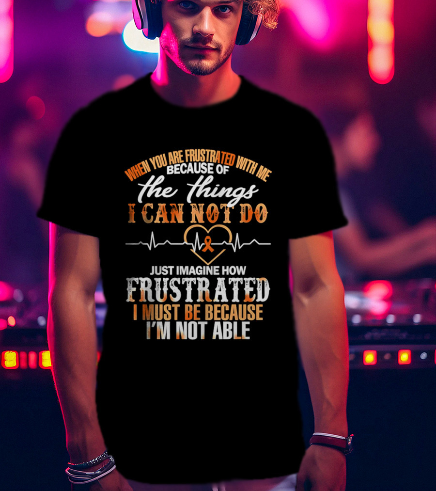 When You Are Frustrated With Me Because Of The Things I Can Not Do Just Imagine How Frustrated I Must Be Because I'm Not Able T-Shirt