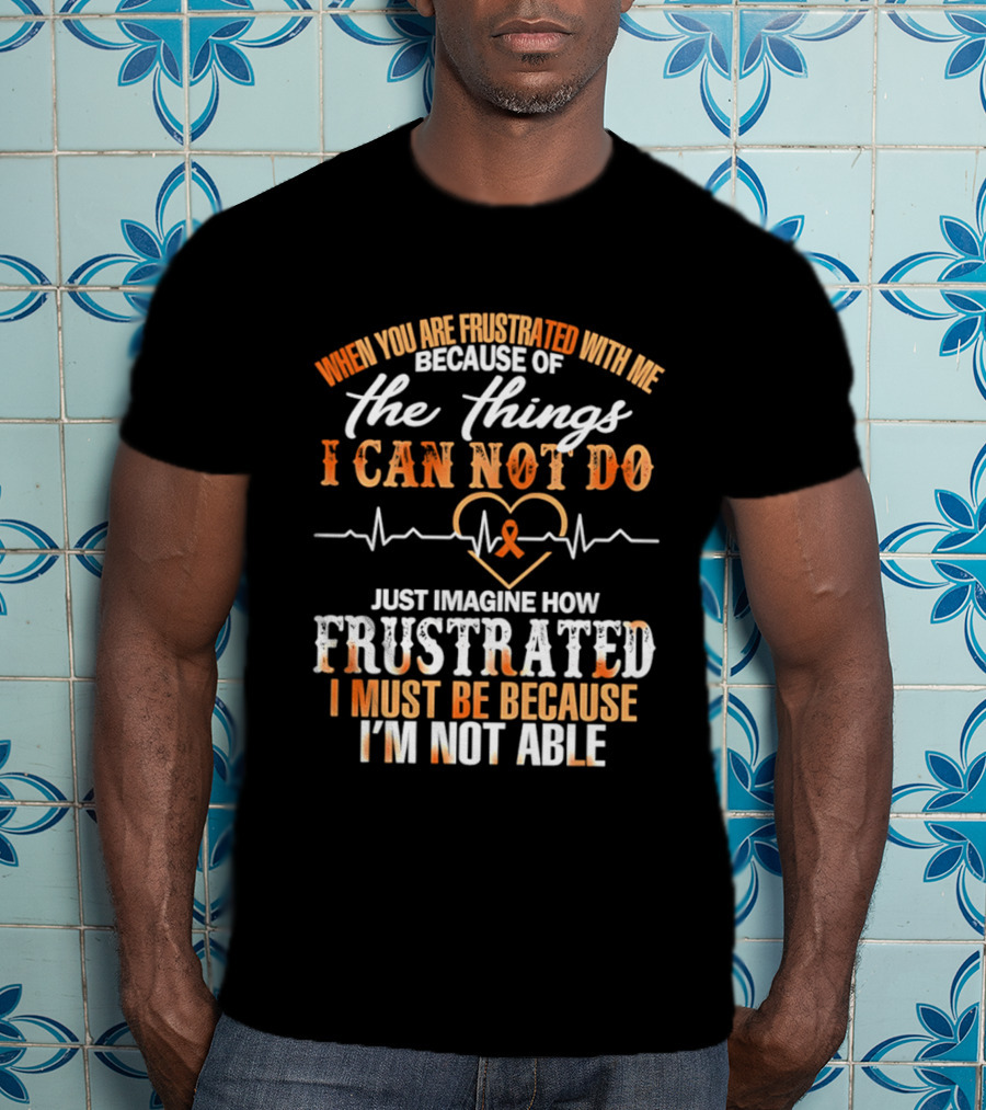 When You Are Frustrated With Me Because Of The Things I Can Not Do Just Imagine How Frustrated I Must Be Because I'm Not Able T-Shirt