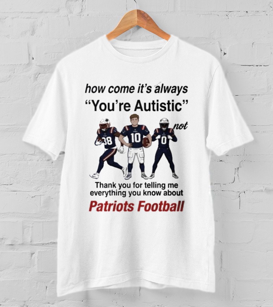Patriots Football How Come It's Always You're Autistic Thank You For Telling Me Everything T-Shirt