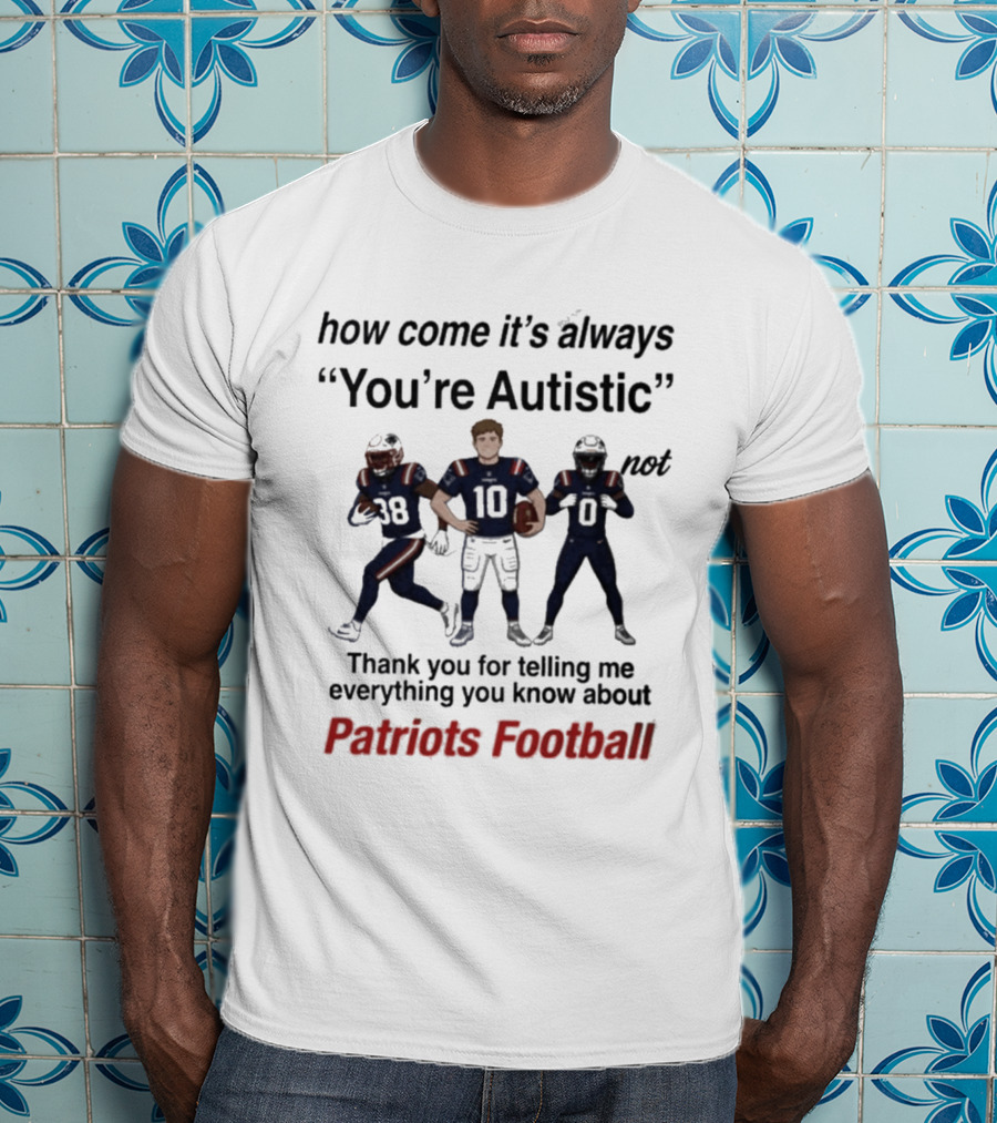 Patriots Football How Come It's Always You're Autistic Thank You For Telling Me Everything T-Shirt