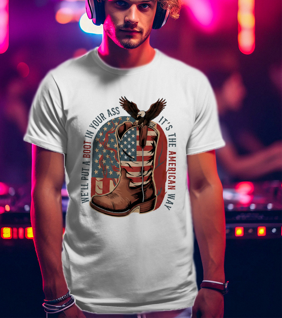 We'll Put A Boot In Your Ass It's The American Way Eagle USA Patriotic Flag Boot T-Shirt