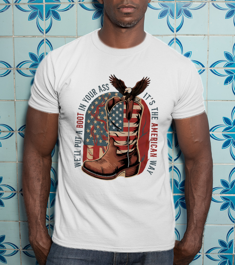 We'll Put A Boot In Your Ass It's The American Way Eagle USA Patriotic Flag Boot T-Shirt