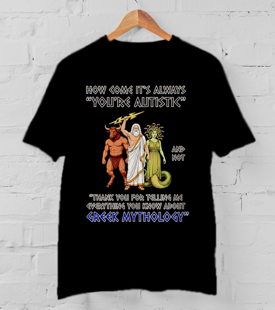 How Come It's Always You're Autistic And Not Thank You For Telling Me Everything You Know About Greek Mythology T-Shirt