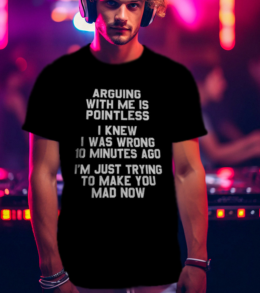 Arguing With Me Is Pointless I Knew I Was Wrong 10 Minutes Ago I'm Just Trying To Make You Mad Now T-Shirt