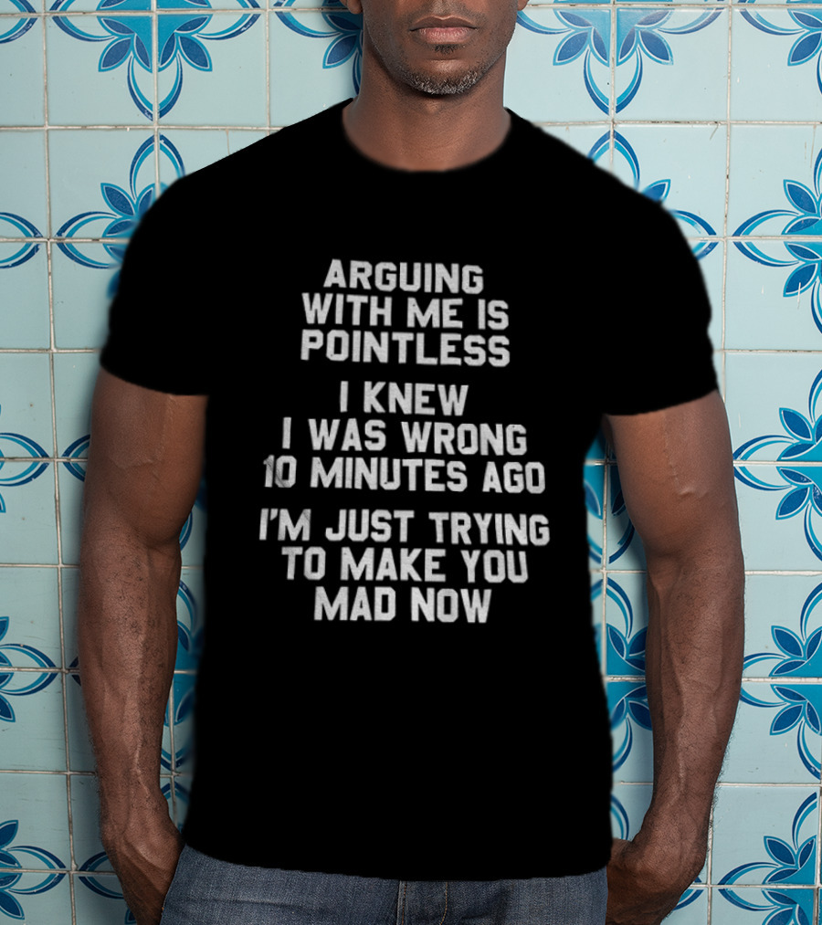 Arguing With Me Is Pointless I Knew I Was Wrong 10 Minutes Ago I'm Just Trying To Make You Mad Now T-Shirt