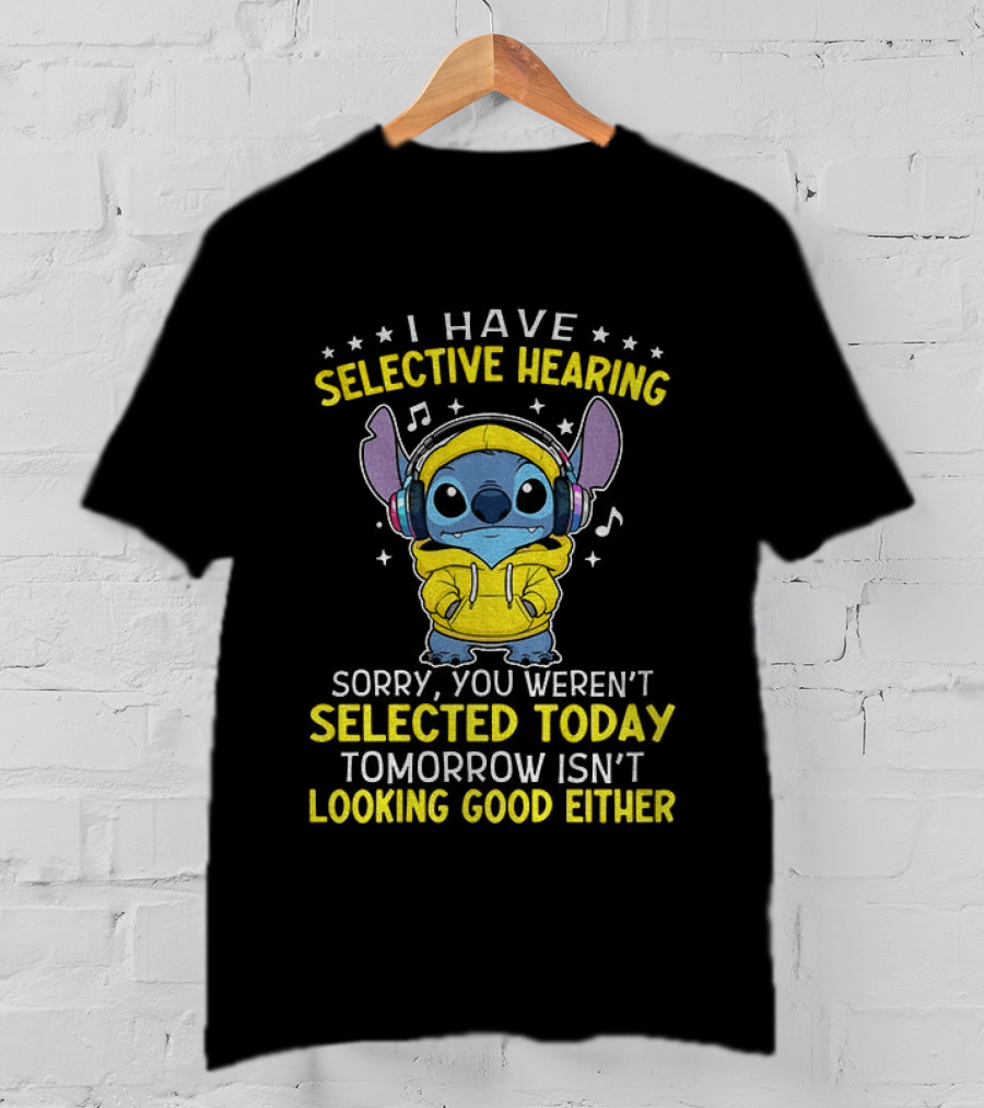 I Have Selective Hearing Stitch Sorry You Weren't Selected Today Tomorrow Isn't Looking Good Either T-Shirt