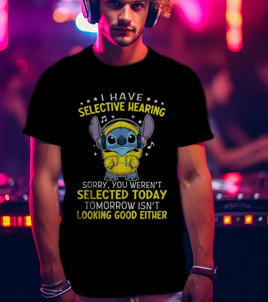 I Have Selective Hearing Stitch Sorry You Weren't Selected Today Tomorrow Isn't Looking Good Either T-Shirt