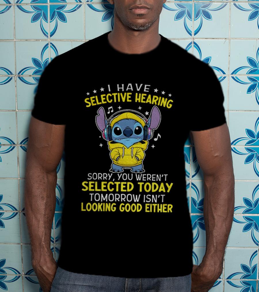 I Have Selective Hearing Stitch Sorry You Weren't Selected Today Tomorrow Isn't Looking Good Either T-Shirt