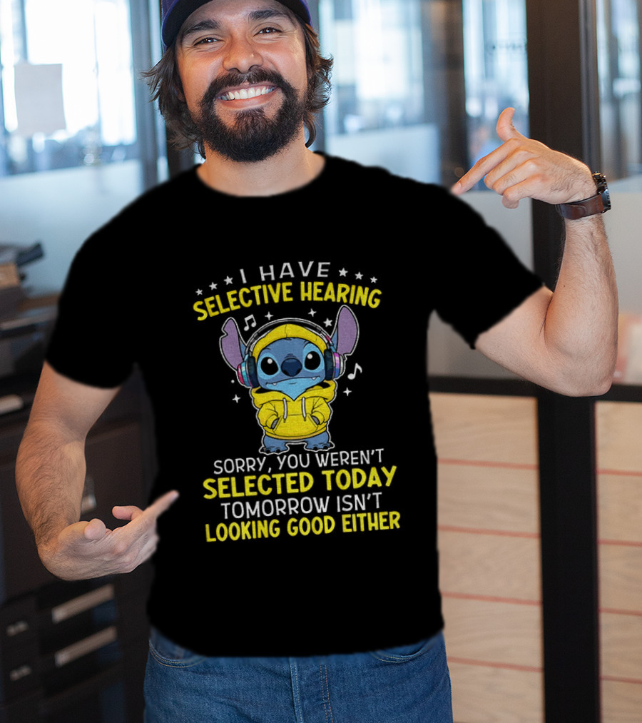 I Have Selective Hearing Stitch Sorry You Weren't Selected Today Tomorrow Isn't Looking Good Either T-Shirt