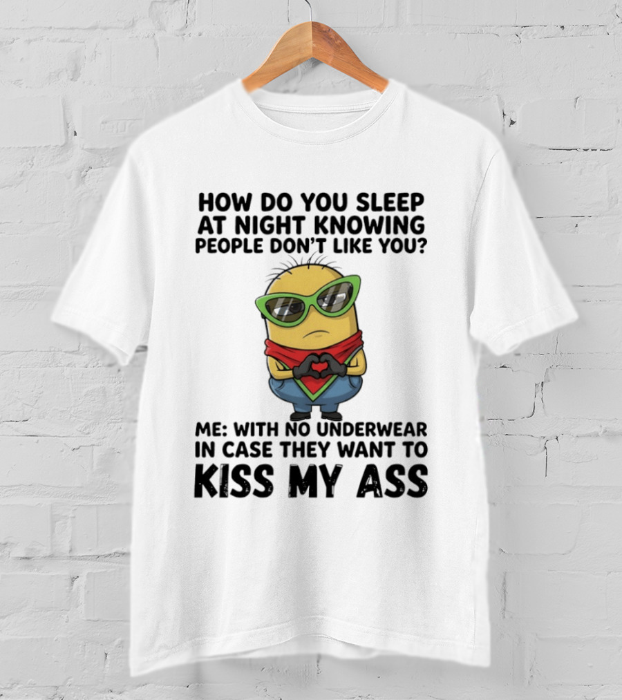 Minion How Do You Sleep At Night Knowing People Don't Like You Me With No Underwear In Case They Want To Kiss My Ass T-Shirt