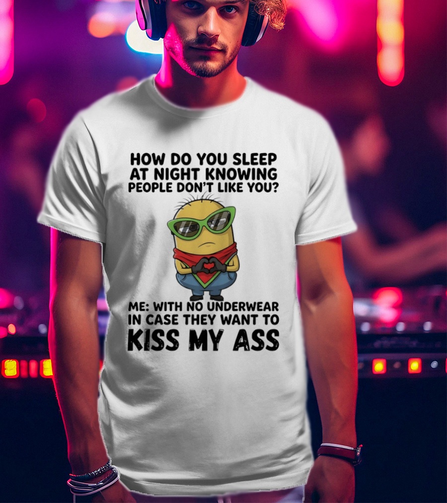Minion How Do You Sleep At Night Knowing People Don't Like You Me With No Underwear In Case They Want To Kiss My Ass T-Shirt