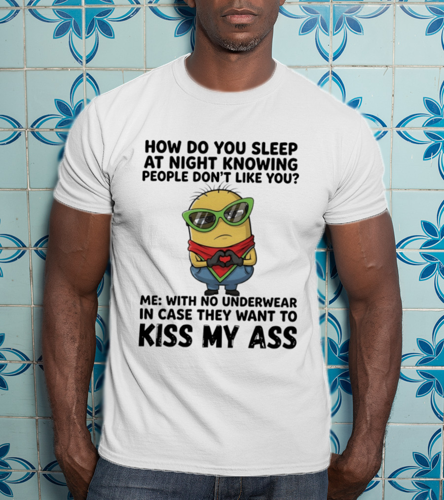 Minion How Do You Sleep At Night Knowing People Don't Like You Me With No Underwear In Case They Want To Kiss My Ass T-Shirt