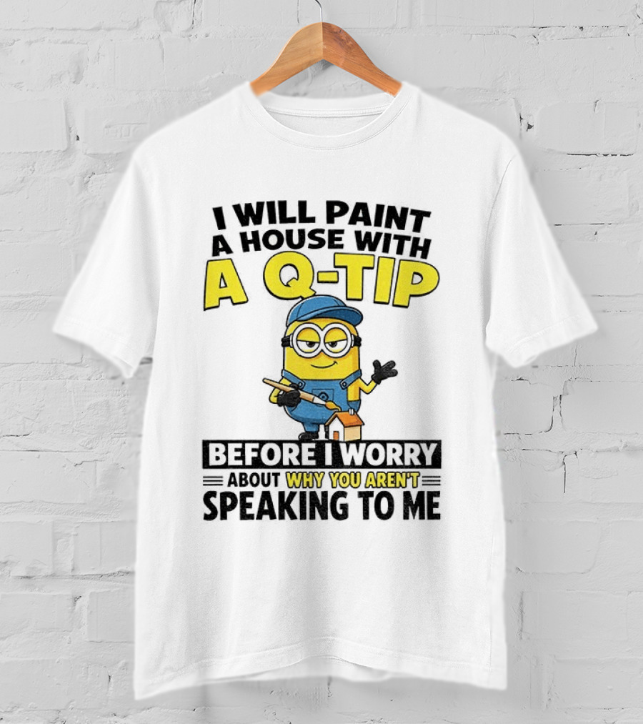 Minion I Will Paint A House With A Q Tip Before I Worry Why You Aren't Speaking To Me T-Shirt