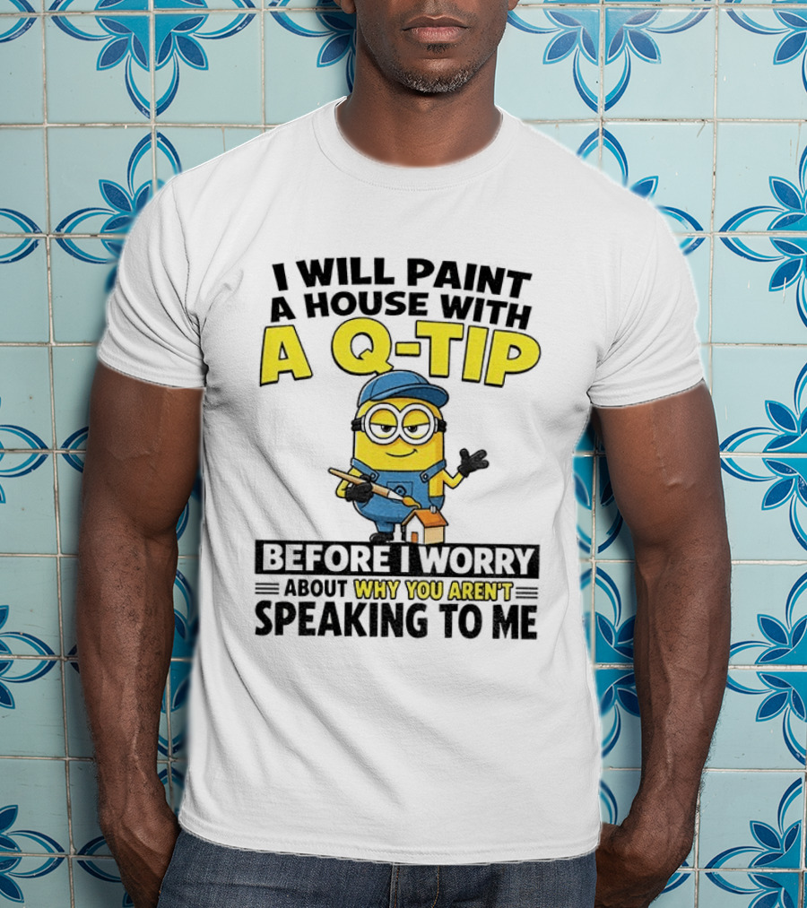 Minion I Will Paint A House With A Q Tip Before I Worry Why You Aren't Speaking To Me T-Shirt