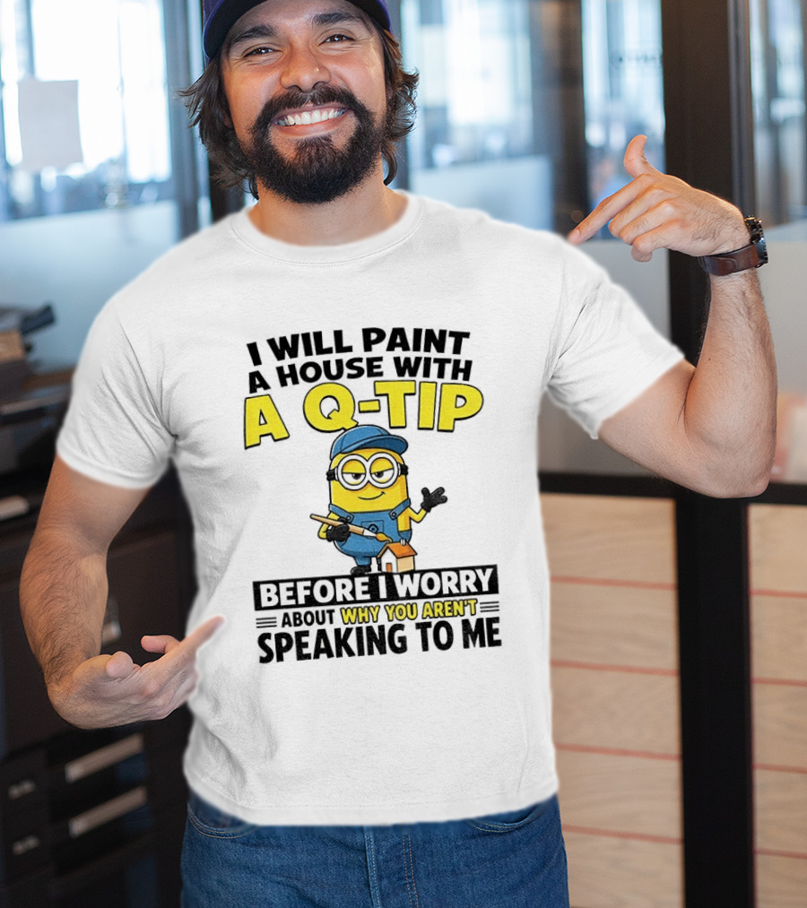 Minion I Will Paint A House With A Q Tip Before I Worry Why You Aren't Speaking To Me T-Shirt