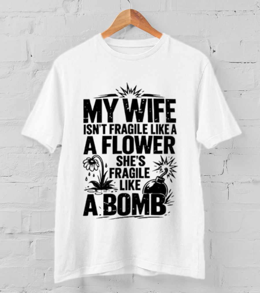 My Wife Isn't Fragile Like A Flower She's Fragile Like A Bomb T-Shirt