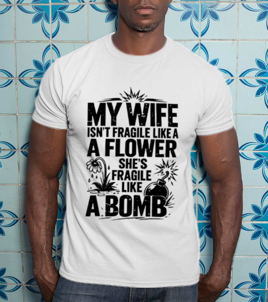 My Wife Isn't Fragile Like A Flower She's Fragile Like A Bomb T-Shirt