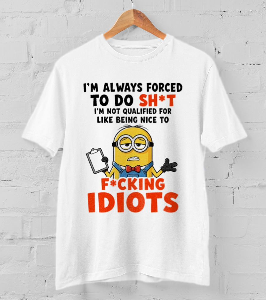 I'm Always Forced To Do Sh*t I'm Not Qualified For Like Being Nice To F*cking Idiots T-Shirt