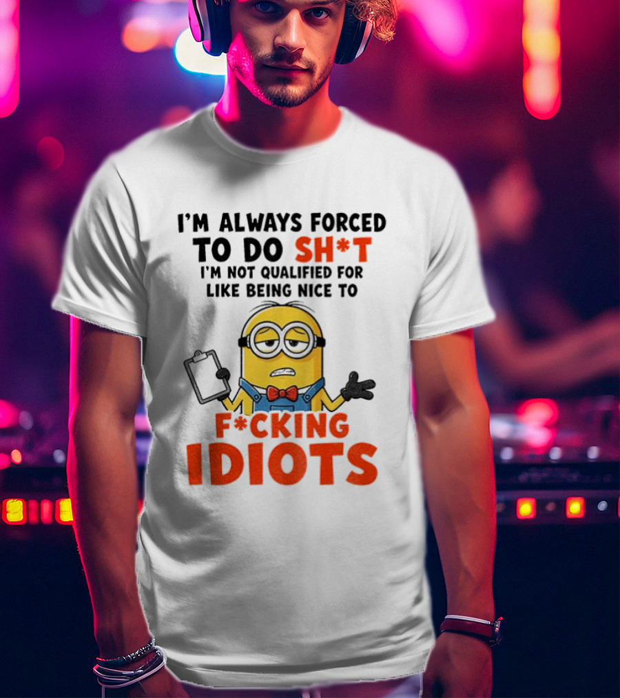 I'm Always Forced To Do Sh*t I'm Not Qualified For Like Being Nice To F*cking Idiots T-Shirt